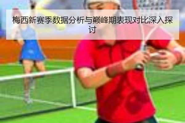 梅西新赛季数据分析与巅峰期表现对比深入探讨