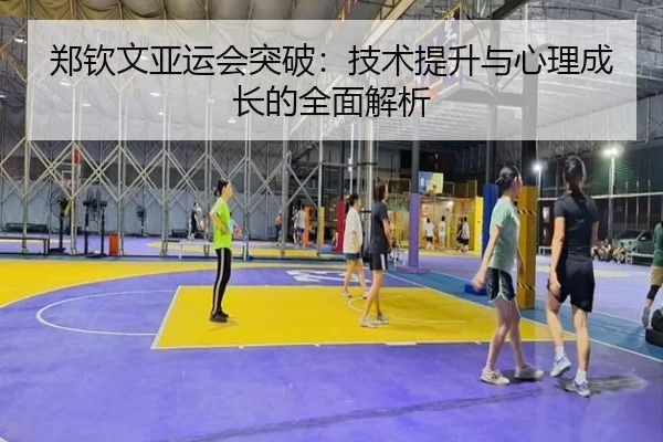 郑钦文亚运会突破：技术提升与心理成长的全面解析